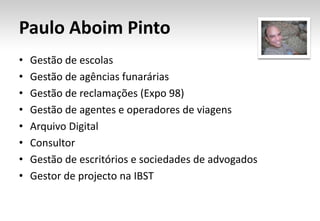 Paulo Aboim PintoGestão de escolasGestão de agências funaráriasGestão de reclamações (Expo 98)Gestão de agentes e operadores de viagensArquivo DigitalConsultorGestão de escritórios e sociedades de advogadosGestor de projecto na IBST