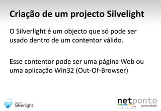 Criação de um projecto SilvelightO Silverlight é um objecto que só pode ser usado dentro de um contentor válido.Esse contentor pode ser uma página Web ou uma aplicação Win32 (Out-Of-Browser)