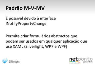 Padrão M-V-MVÉ possivel devido à interface INotifyPropertyChangePermite criar formulários abstractos que podem ser usados em qualquer aplicação que use XAML (Silverlight, WP7 e WPF)