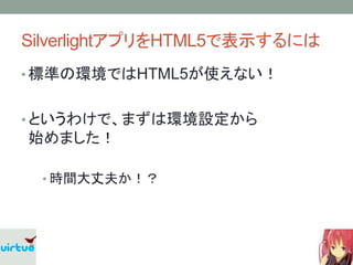 SilverlightアプリをHTML5で表示するには
• 標準の環境ではHTML5が使えない！


• というわけで、まずは環境設定から
始めました！

 • 時間大丈夫か！？
 