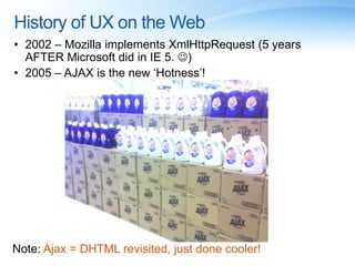 History of UX on the Web2002 – Mozilla implements XmlHttpRequest (5 years AFTER Microsoft did in IE 5. )2005 – AJAX is the new ‘Hotness’!Note:Ajax = DHTML revisited, just done cooler!
