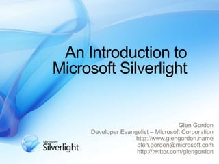 An Introduction to Microsoft Silverlight Glen Gordon Developer Evangelist – Microsoft Corporation http://www.glengordon.name glen.gordon@microsoft.com http://twitter.com/glengordon  