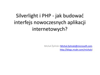 Silverlight i PHP - jak budować interfejs nowoczesnych aplikacji internetowych? Michał Żyliński (Michal.Zylinski@microsoft.com, http://blogs.msdn.com/michalz) 
