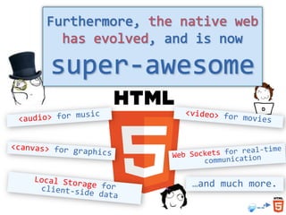 HTML5 lets web developers create
advanced graphics, typography,
animations and transitions without
relying on third party ...