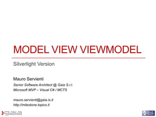 MODEL VIEW VIEWMODEL
Silverlight Version

Mauro Servienti
Senior Software Architect @ Gaia S.r.l.
Microsoft MVP – Visual C# / MCTS

mauro.servienti@gaia.is.it
http://milestone.topics.it
 