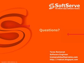 Questions?




                                        Taras Romanyk
                                        Software Engineer
                                        tromanyk@softserveinc.com
                                        http://rredcat.blogspot.com
Copyright © 2006 SoftServe, Inc.
 
