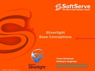 Silverlight
                                   Base Conceptions




                                           Taras Romanyk
                                           Software Engineer
                                           tromanyk@softserveinc.com
                                           http://rredcat.blogspot.com
Copyright © 2006 SoftServe, Inc.
 