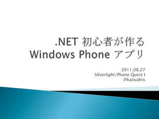.NET 初心者が作る Windows Phone アプリ 2011.08.27 Silverlight/Phone Quest I @kazuakix 