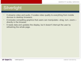 Silverlight <ul><li>It streams video and audio. It scales video quality to everything from mobile devices to desktop brows...