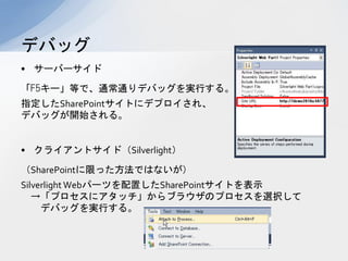ǥХå
? `Щ`

F5`ȤǡͨͨǥХågФ롣
ָSharePointȤ˥ǥץ졢
ǥХå_ʼ롣


? 饤ȥɣSilverlight

SharePointޤäǤϤʤ
Silverlight Webѩ`ĤäSharePointȤʾ
   ץ˥å֥饦Υץxk
     ǥХågФ롣
 