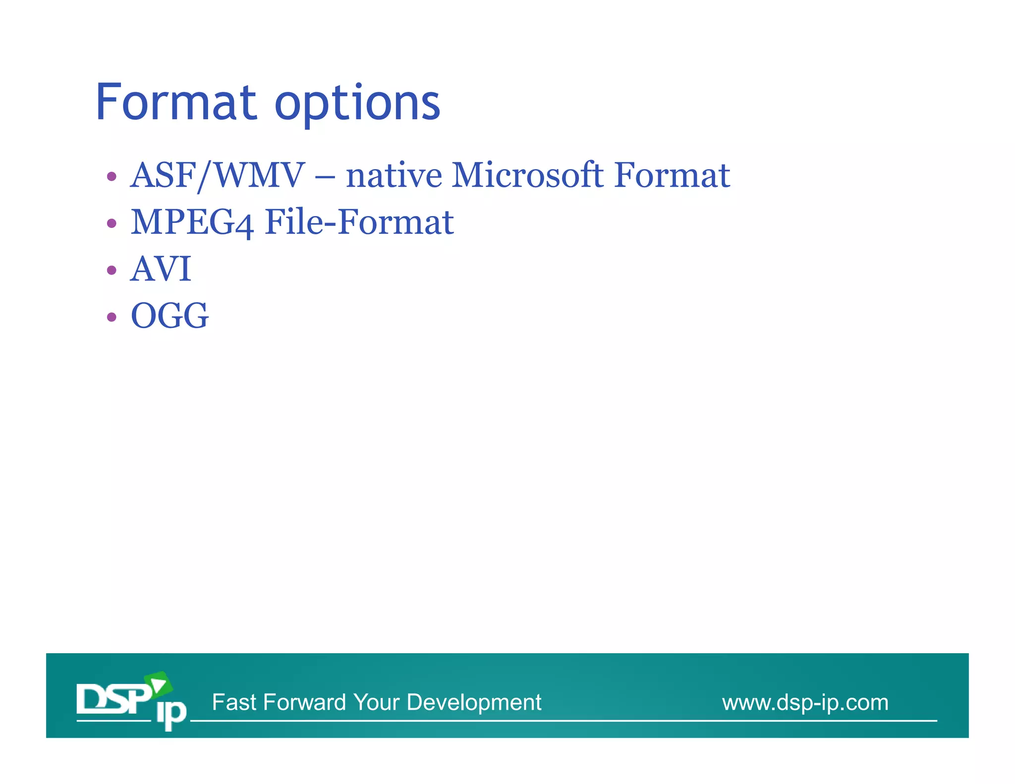 Format options
•   ASF/WMV – native Microsoft Format
•   MPEG4 File-Format
•   AVI
•   OGG




        Fast Forward Your Development   www.dsp-ip.com
 