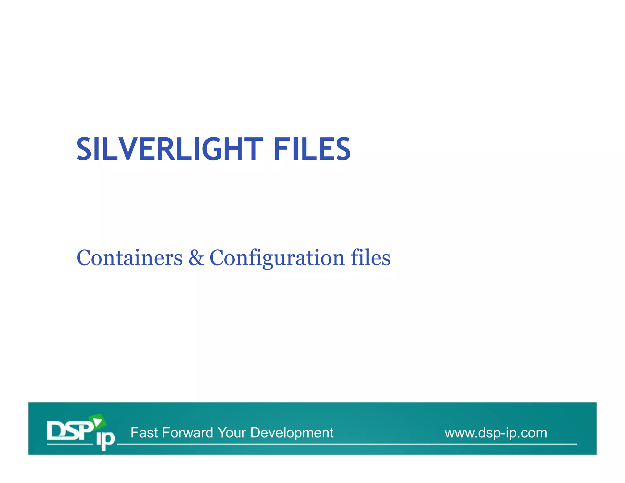 SILVERLIGHT FILES


Containers & Configuration files




     Fast Forward Your Development   www.dsp-ip.com
 