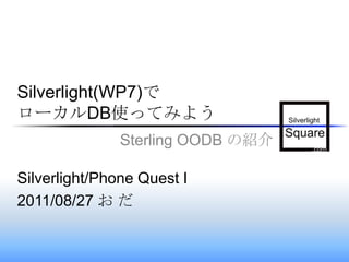 Silverlight(WP7)でローカルDB使ってみよう Sterling OODB の紹介 Silverlight/Phone Quest I  2011/08/27 お だ 