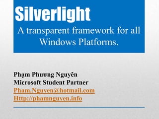 Silverlight
 A transparent framework for all
       Windows Platforms.


Phạm Phương Nguyên
Microsoft Student Partner
Pham.Nguyen@hotmail.com
Http://phamnguyen.info
 