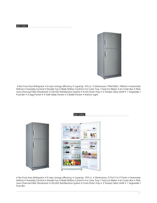 BZ12001




 • No Frost Inox Refrigrator • A class energy efficiency • Capacity: 476 Lt. • Dimensions 798x708x1,780mm • Automatic
Defrost • Humidity Control • Double Fan • Multi Airflow Control • Ice Cube Tray / Twist Ice Maker • Ice Cube Box • Plati-
num Charcoal Filter Deodorizer • UV-LED Anti-Bacteria System • Front Drain Tray • 3 Temper Glass Shelf • 1 Vegetable /
Fruit Bin • 2 Egg Pocket • 2 Half Utility Pocket • 2 Bottle Pocket • Interior Light




                                                        BZ12002




• No Frost Inox Refrigrator • A class energy efficiency • Capacity: 394 Lt. • Dimensions 727x711x1715mm • Automatic
Defrost • Humidity Control • Double Fan • Multi Airflow Control • Ice Cube Tray / Twist Ice Maker • Ice Cube Box • Plati-
num Charcoal Filter Deodorizer • UV-LED Anti-Bacteria System • Front Drain Tray • 3 Temper Glass Shelf • 1 Vegetable /
Fruit Bin

                                                                                                                     116
 