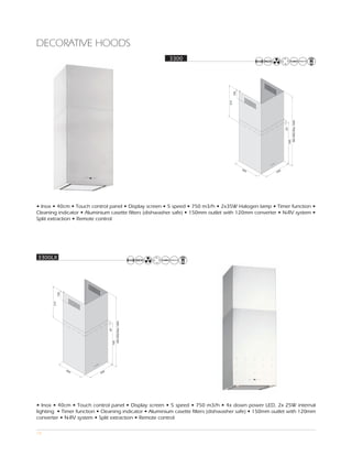 DECORATIVE HOODS
                                                        3300




• Inox • 40cm • Touch control panel • Display screen • 5 speed • 750 m3/h • 2x35W Halogen lamp • Timer function •
Cleaning indicator • Aluminium casette filters (dishwasher safe) • 150mm outlet with 120mm converter • N-RV system •
Split extraction • Remote control




3300LX




• Inox • 40cm • Touch control panel • Display screen • 5 speed • 750 m3/h • 4x down power LED, 2x 25W internal
lighting • Timer function • Cleaning indicator • Aluminium casette filters (dishwasher safe) • 150mm outlet with 120mm
converter • N-RV system • Split extraction • Remote control

13
 