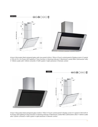 3341LX




• Inox • Decorative black tempered glass with inox panel • 60cm / 90cm • Touch control panel • Display screen • 5 speed
• 750 m3 /h • 4x Power LED Lighting • Timer function • Cleaning indicator • Aluminium casette filters (dishwasher safe)
• 150mm outlet with 120mm converter • N-RV system • Split extraction • Remote control




                                                         3341




• Inox • Decorative black tempered glass • 60cm / 90cm • Touch control panel • Display screen • 5 speed • 750 m3/h •
4x Power LED Lighting • Timer function • Cleaning indicator • Aluminium casette filters (dishwasher safe) • 150mm outlet
with 120mm converter • N-RV system • Split extraction • Remote control

                                                                                                                     20
 