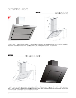 DECORATIVE HOODS
                                                                                    3342


                                                                                                                            260      250
EW




                                                                                                                                20
N




                                                                                                                                80
                                                                                                                    400


                                                                                                                                20
                                                                                           Min 860 Max 1240




                                                                                                                          400
                                                                                                                                                 540




                                                                                                                                                       490
                                                                                                              460
                                                                                                                                           898




• Inox • 90cm • Touchscreen • 5 speed • 750 m3/h • 4x Power LED Lighting • Timer function • Cleaning indicator •
Aluminium casette filters (dishwasher safe) • 150mm outlet with 120mm converter • N-RV system




    3261



                                 262
                                                 250
                         80 20
                   400
                         20




                                                                 Min 760 Max 1140




                   415,440
                                                       495,520
               5
            ,67
              0
           64




                                             0
                                       00, 90
                              600, 8




• Black • Black frontal tempered glass • 60cm / 80cm / 90cm • Touchscreen • 5 speed • 750 m3/h • 16 W fluorescent
lamp • Timer function • Cleaning indicator • Aluminium casette filters (dishwasher safe) • 150mm outlet with 120mm
converter • N-RV system • Split extraction • Remote control

23
 