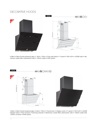 DECORATIVE HOODS
                                                                              3332
EW




                                                                                                              20   260   250
N




                                                                                                              80
                                                                                                        400

                                                                                                              20
                                                                                     Min 790 Max 1170




                                                                                                        400
                                                                                                          500                              460




                                                                                                                                                 395
                                                                                                                                       0
                                                                                                                               600, 90




• Black • Black frontal tempered glass • 60cm / 90cm • Push pull button • 3 speed • 500 m3/h • 2x50W bulb • Alu-
minium casette filters (dishwasher safe) • 120mm outlet • N-RV system




    3370
 EW




                                    20     260
                                                 250
N




                                    80
                              400
           Min 790 Max 1170




                                      20
                                400




                                                                  460
                                                                        395




                                                       600, 900




• Black • Black frontal tempered glass • 60cm / 90cm • Touchscreen • Display screen • 5 speed • 750 m3/h • 2x50W
Halogen lamp • Timer function • Cleaning indicator • Aluminium casette filters (dishwasher safe) • 150mm outlet with
120mm converter • N-RV system

25
 