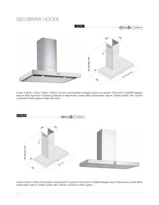 DECORATIVE HOODS
                                                       3174




                                                                                                                 0
                                                                                                              ,90
                                                                                                         ,800
                                                                                                      00
                                                                                                   0,7
                                                                                                 60




• Inox • 60cm / 70cm / 80cm / 90cm • Touch control panel • Display screen • 5 speed • 750 m3/h • 2x20W Halogen
lamp • Timer function • Cleaning indicator • Aluminium casette filters (dishwasher safe) • 150mm outlet with 120mm
converter • N-RV system • Split extraction




3170LTX




                                               0
                                             90
                                        0,
                                      60




• Inox • 60cm / 90cm • Push-pull control panel • 5 speed • 750 m3/h • 2x50W Halogen lamp • Aluminium casette filters
(dishwasher safe) • 150mm outlet with 120mm converter • N-RV system



35
 