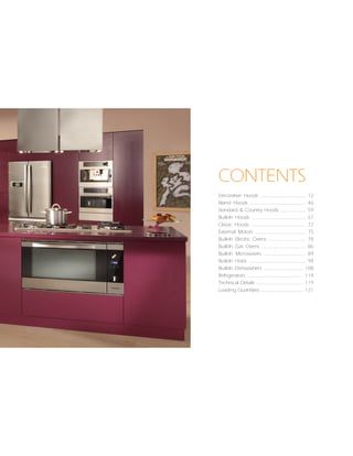 CONTENTS
Decorative Hoods ................................ 12
Island Hoods ....................................... 46
Standard & Country Hoods .................. 59
Built-In Hoods ...................................... 67
Classic Hoods ...................................... 72
External Motors ................................... 75
Built-In Electric Ovens .......................... 78
Built-In Gas Ovens ............................... 86
Built-In Microwaves ............................. 89
Built-In Hobs ........................................ 94
Built-In Dishwashers ............................ 108
Refrigerators ....................................... 114
Technical Details ................................. 119
Loading Quantities .............................. 121
 
