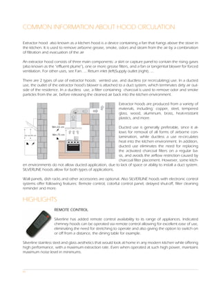 COMMON INFORMATION ABOUT HOOD CIRCULATION

Extractor hood also known as a kitchen hood is a device containing a fan that hangs above the stove in
the kitchen. It is used to remove airborne grease, smoke, odors and steam from the air by a combination
of filtration and evacuation of the air

An extractor hood consists of three main components: a skirt or capture panel to contain the rising gases
(also known as the “effluent plume”), one or more grease filters, and a fan or tangential blower for forced
ventilation. For other uses, see Fan. ... Return inlet (left)Supply outlet (right). ...

There are 2 types of use of extractor hoods: vented use, and ductless (or recirculating) use. In a ducted
use, the outlet of the extractor hood’s blower is attached to a duct system, which terminates dirty air out-
side of the residence. In a ductless use, a filter containing charcoal is used to remove odor and smoke
particles from the air, before releasing the cleaned air back into the kitchen environment.

                                                           Extractor hoods are produced from a variety of
                                                           materials, including: copper, steel, tempered
                                                           glass, wood, aluminum, brass, heat-resistant
                                                           plastics, and more.

                  Min.65 cm                            Ducted use is generally preferable, since it al-
                                                       lows for removal of all forms of airborne con-
                Min.75 cm
 65 cm 45 cm
                                                       tamination, while ductless a use re-circulates
                                                       heat into the kitchen environment. In addition,
                                                       ducted use eliminates the need for replacing
                                                       the activated charcoal filters on a regular ba-
                                                       sis, and avoids the airflow restriction caused by
                                                       charcoal filter placement. However, some kitch-
en environments do not allow ducted application, due to lack of space or ability to install a duct system.
SILVERLINE hoods allow for both types of applications.

Wall panels, dish racks and other accessories are optional. Also SILVERLINE hoods with electronic control
systems offer following features: Remote control, colorful control panel, delayed shut-off, filter cleaning
reminder and more.


HIGHLIGHTS
                   REMOTE CONTROL

                   Silverline has added remote control availability to its range of appliances. Indicated
                   chimney hoods can be operated via remote control allowing for excellent ease of use,
                   eliminating the need for stretching to operate and also giving the option to switch on
                   or off from a distance, the dining table for example.

Silverline stainless steel and glass aesthetics that would look at home in any modern kitchen while offering
high performance, with a maximum extraction rate. Even when operated at such high power, maintains
maximum noise level in minimums.



01
 