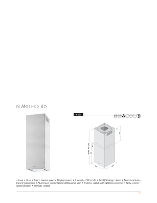 ISLAND HOODS
                                                       4180




• Inox • 40cm • Touch control panel • Display screen • 5 speed • 750 m3/h • 2x35W Halogen lamp • Timer function •
Cleaning indicator • Aluminium casette filters (dishwasher safe) • 150mm outlet with 120mm converter • N-RV system •
Split extraction • Remote control

                                                                                                                  46
 
