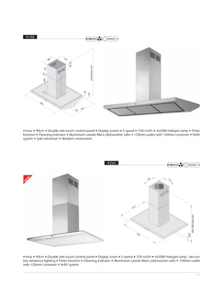 4190




• Inox • 90cm • Double side touch control panel • Display screen • 5 speed • 750 m3/h • 3x20W Halogen lamp • Timer
function • Cleaning indicator • Aluminium casette filters (dishwasher safe) • 150mm outlet with 120mm converter • N-RV
system • Split extraction • Welded constraction




                                                         4250
 EW
N




                                                                                                                       Min 500 Max 955
                                                                                                                29,5




• Inox • 90cm • Double side touch control panel • Display sceen • 5 speed • 750 m3/h • 4x20W Halogen lamp - decora-
tive ambience lighting • Timer function • Cleaning indicator • Aluminium casette filters (dishwasher safe) • 150mm outlet
with 120mm converter • N-RV system

                                                                                                                                         50
 