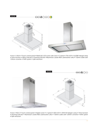 4114




• Inox • 120cm • Touch control panel • Multicolor LCD screen with clock • 5 speed • 750 m3/h • 6x20W Halogen lamp
• Timer function • Alarm indicator • Cleaning indicator •Aluminium casette filters (dishwasher safe) • 150mm outlet with
120mm converter • N-RV system • Split extraction




                                                         4110




• Inox • 90cm • Touch control panel • Digital screen • 3 speed • 500 m3/h • 2X50 W Halogen Lamp • Timer function
• Cleaning indicator • Aluminium casette filters (dishwasher safe) • 150mm outlet with 120mm converter • N-RV system
• Split extraction

                                                                                                                     52
 