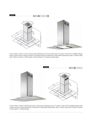 4151




• Inox • 60cm / 90cm • Touch control panel • Multicolor LCD screen with clock • 5 speed • 750 m3/h • 4x20W Halogen
lamp • Timer function • Alarm indicator • Cleaning indicator • Aluminium casette filters (dishwasher safe) • 150mm outlet
with 120mm converter • N-RV system • Split extraction • Tempered sanded glass




                                                         4150




• Inox • 60cm / 90cm • Double side touch control panel • Display screen • 5 speed • 750 m3/h • 2x50W Halogen lamp
• Timer function • Cleaning indicator • Aluminium casette filters (dishwasher safe) • 150mm outlet with 120mm converter
• N-RV system • Tempered glass

                                                                                                                      56
 