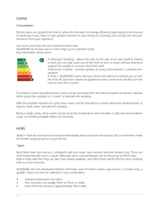OVENS

Consumption

Electric ovens are graded from A to G, where A is the best, for energy efficiency depending on the amount
of electricity it uses. Select a high graded machine to save money on running costs and get the best per-
formance from your appliance.

Gas ovens and hobs are not included in these tests.
SILVERLINE has A class ovens in the range up to customer needs.
Key information about ovens

                          • Telescopic Shelving – allows the rails on the side of an oven shelf to extend
                          so that you can pull a pan out of the oven to turn or baste without having to
                          support the weight or remove it from the shelf.
                          • Electronic Controls – provide greater accuracy and maintain a constant tem-
                          perature.
                          • Timer – SILVERLINE ovens will have timers and alarms to remind you to turn
                          the heat off, but more advanced appliances have a timer that will also turn the
                          heat on and off on ovens.


To achieve a more streamlined look, ovens can be separated from the hob and built in to kitchen cabinets
either above the worktop in a ‘tower’ or beneath the worktop.

With the possible inclusion of a grill, these ovens can be mounted in a tower above the worktop level, or
may be ‘built under’ beneath the worktop.

Being a single cavity, these ovens can be set at one temperature and can bake or grill, but not simultane-
ously, so handling multiple dishes can be tricky.



HOBS

‘Built in’ hobs do not have to be located immediately above or beside the oven(s), this can therefore make
for flexible working spaces in your kitchen.

Types

Most hobs have four burners, configured with one large, two medium and one simmer ring. These are
most frequently laid out in a square although more unusual layouts can be found up to 90cm wide.
Built in hobs with five rings are also now widely available, and often these will fit into the same worktop
hole as a four ring hob.

SILVERLINE also has developed domino mini-hobs, each of which carries a gas burner, a ceramic ring, a
griddle. These can then be collected in any combination.

•       Standard dimensions are 60cm.
•       Five ring hobs are usually 70cm to 90cm in width.
•       Each mini-hob measures approximately 30cm wide.


03
 