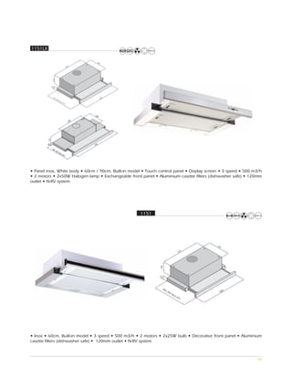 1151LX




                                     284

                                 0
                               80
         174




         40                            0
                                     90
               Min
                   30
                     5M
                       ax4
                          25




• Panel inox, White body • 60cm / 90cm, Built-in model • Touch control panel • Display screen • 3 speed • 500 m3/h
• 2 motors • 2x50W Halogen lamp • Exchangeable front panel • Aluminium casette filters (dishwasher safe) • 120mm
outlet • N-RV system




                                                      1151
                                                               136




                                                                 Mi
                                                                     n3                        0
                                                                       05                    60
                                                                            Ma
                                                                              x4
                                                                                 75




• Inox • 60cm, Built-in model • 3 speed • 500 m3/h • 2 motors • 2x25W bulb • Decorative front panel • Aluminium
casette filters (dishwasher safe) • 120mm outlet • N-RV system



                                                                                                                68
 