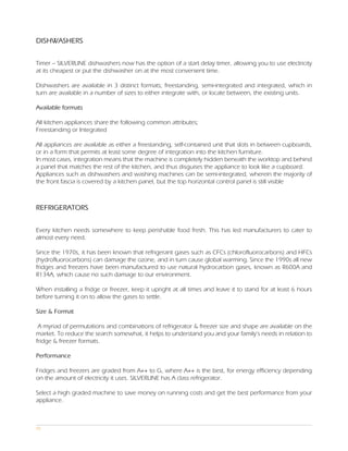 DISHWASHERS


Timer – SILVERLINE dishwashers now has the option of a start delay timer, allowing you to use electricity
at its cheapest or put the dishwasher on at the most convenient time.

Dishwashers are available in 3 distinct formats; freestanding, semi-integrated and integrated, which in
turn are available in a number of sizes to either integrate with, or locate between, the existing units.

Available formats

All kitchen appliances share the following common attributes;
Freestanding or Integrated

All appliances are available as either a freestanding, self-contained unit that slots in between cupboards,
or in a form that permits at least some degree of integration into the kitchen furniture.
In most cases, integration means that the machine is completely hidden beneath the worktop and behind
a panel that matches the rest of the kitchen, and thus disguises the appliance to look like a cupboard.
Appliances such as dishwashers and washing machines can be semi-integrated, wherein the majority of
the front fascia is covered by a kitchen panel, but the top horizontal control panel is still visible



REFRIGERATORS


Every kitchen needs somewhere to keep perishable food fresh. This has led manufacturers to cater to
almost every need.

Since the 1970s, it has been known that refrigerant gases such as CFCs (chlorofluorocarbons) and HFCs
(hydrofluorocarbons) can damage the ozone, and in turn cause global warming. Since the 1990s all new
fridges and freezers have been manufactured to use natural hydrocarbon gases, known as R600A and
R134A, which cause no such damage to our environment.

When installing a fridge or freezer, keep it upright at all times and leave it to stand for at least 6 hours
before turning it on to allow the gases to settle.

Size & Format

 A myriad of permutations and combinations of refrigerator & freezer size and shape are available on the
market. To reduce the search somewhat, it helps to understand you and your family’s needs in relation to
fridge & freezer formats.

Performance

Fridges and freezers are graded from A++ to G, where A++ is the best, for energy efficiency depending
on the amount of electricity it uses. SILVERLINE has A class refrigerator.

Select a high graded machine to save money on running costs and get the best performance from your
appliance.



05
 