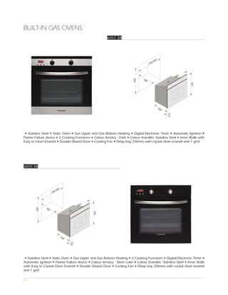 BUILT-IN GAS OVENS
                                                        6057.38




                                                                                            68
                                                                                         8-5
                                                                                       55



                                                                                                              5
                                                                                                            59
                                                                                 58




                                                                          600
                                                                                   0




                                                                                                                  595
                                                                                                 54
                                                                                                   0
                                                                                                       22




 • Stainless Steel • Static Oven • Gas Upper and Gas Bottom Heating • Digital Electronic Timer • Automatic Ignition •
Flaime Failure device • 2 Cooking Functions • Colour (knobs) : Dark • Colour (handle): Stainless Steel • Inner Walls with
Easy to Clean Enamel • Double Dlazed Door • Cooling Fan • Deep tray (50mm) with crystal clean enamel and 1 grid




6059.38




                          68
                       8-5
                     55



                                            5
                                          59
               58
        600




                 0
                                                595




                               54
                                 0
                                     22




 • Stainless Steel • Static Oven • Gas Upper and Gas Bottom Heating • 2 Cooking Functions • Digital Electronic Timer •
Automatic Ignition • Flaime Failure device • Colour (knobs) : Silver color • Colour (handle): Stainless Steel • Inner Walls
with Easy to Crystal Clean Enamel • Double Glazed Door • Cooling Fan • Deep tray (50mm) with crystal clean enamel
and 1 grid

87
 