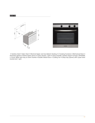 6060.38




                        68
                     8-5
                   55



                                          5
                                        59
             58
      600




               0




                                              595




                             54
                               0
                                   22




 • Stainless Steel • Static Oven • Electrical Upper and Gas Bottom Heating • 2 Cooking Functions • Mechanical Timer •
Automatic Ignition • Flaime Failure device • Colour (knobs) : Dark • Colour (handle): Stainless Steel • Turnspit ( OPTIONAL
) • Inner Walls with Easy to Clean Enamel • Double Glazed Door • Cooling Fan • Deep tray (50mm) with crystal clean
enamel and 1 grid




                                                                                                                        88
 
