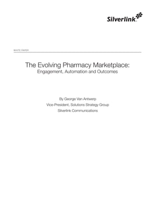 The Evolving Pharmacy Marketplace:
Engagement, Automation and Outcomes
By George Van Antwerp
Vice-President, Solutions Strategy Group
Silverlink Communications
WHITE PAPER
 