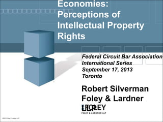 Economies:
Perceptions of
Intellectual Property
Rights
Federal Circuit Bar Association
International Series
September 17, 2013
Toronto

Robert Silverman
Foley & Lardner
LLP
©2013 Foley & Lardner LLP

 