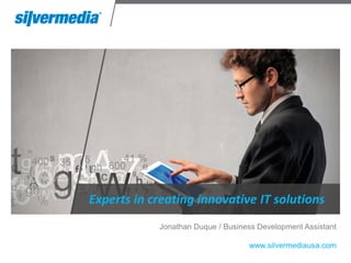 Experts in creating innovative IT solutions
            Jonathan Duque / Business Development Assistant

                                   www.silvermediausa.com
 