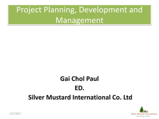 Project Planning, Development and
Management
Gai Chol Paul
ED.
Silver Mustard International Co. Ltd
2/27/2017
 