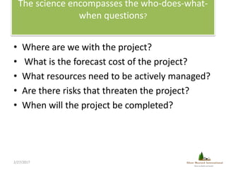 The science encompasses the who-does-what-
when questions?
• Where are we with the project?
• What is the forecast cost of...
