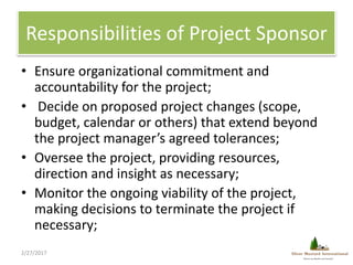Responsibilities of Project Sponsor
• Ensure organizational commitment and
accountability for the project;
• Decide on pro...