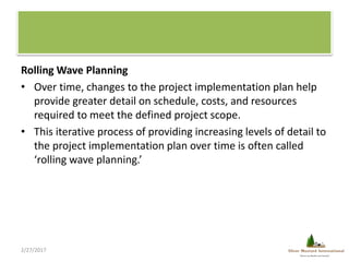 Rolling Wave Planning
• Over time, changes to the project implementation plan help
provide greater detail on schedule, cos...