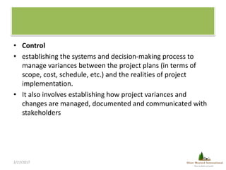 • Control
• establishing the systems and decision-making process to
manage variances between the project plans (in terms o...