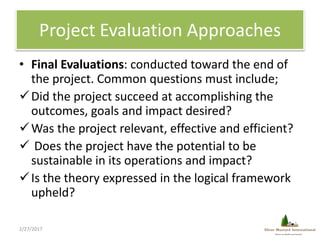 Project Evaluation Approaches
• Final Evaluations: conducted toward the end of
the project. Common questions must include;...