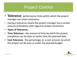 Project Control
• Tolerance: performance limits within which the project
manager can retain autonomy
• Having a tolerance ...