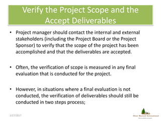 Verify the Project Scope and the
Accept Deliverables
• Project manager should contact the internal and external
stakeholde...