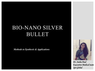 BIO-NANO SILVER
BULLET
Dr. Sneha Paul
Executive-Medical team
Spi-Global
Methods to Synthesis & Applications
 