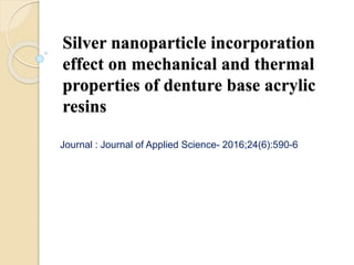 Silver nanoparticle incorporation
effect on mechanical and thermal
properties of denture base acrylic
resins
Journal : Journal of Applied Science- 2016;24(6):590-6
 