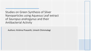 Studies on Green Synthesis of Silver
Nanoparticles using Aqueous Leaf extract
of Sauropus androgynus and their
Antibacterial Activity
Authors: Krishna Prasanth, Umesh Chimmalagi
 