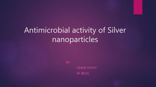 Antimicrobial activity of Silver
nanoparticles
BY:
UMAR HAYAT
M. BILAL
 